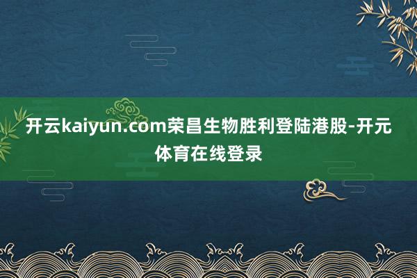 开云kaiyun.com荣昌生物胜利登陆港股-开元体育在线登