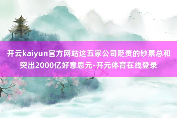 开云kaiyun官方网站这五家公司贬责的钞票总和突出2000