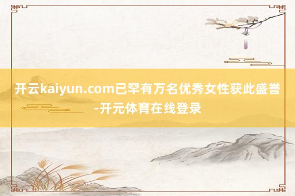 开云kaiyun.com已罕有万名优秀女性获此盛誉-开元体育