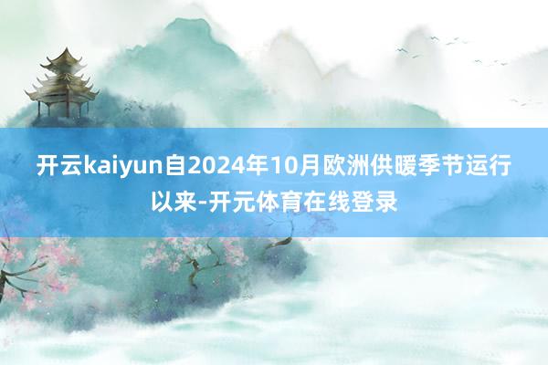 开云kaiyun自2024年10月欧洲供暖季节运行以来-开元