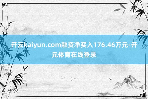 开云kaiyun.com融资净买入176.46万元-开元体育