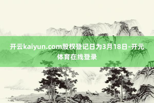 开云kaiyun.com股权登记日为3月18日-开元体育在线登录