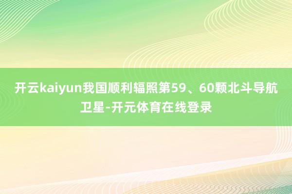 开云kaiyun我国顺利辐照第59、60颗北斗导航卫星-开元