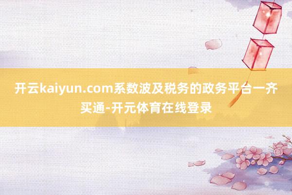 开云kaiyun.com系数波及税务的政务平台一齐买通-开元