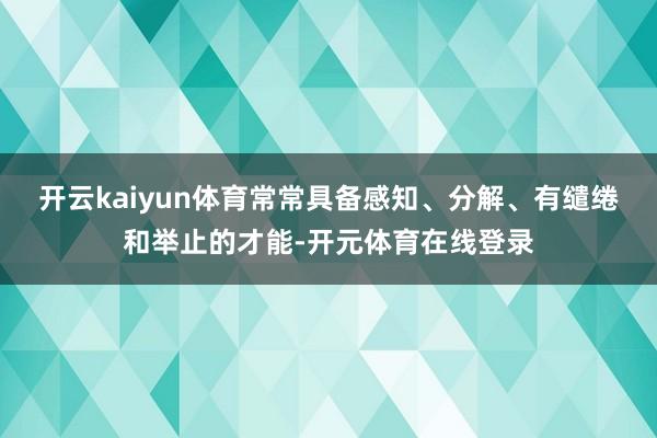 开云kaiyun体育常常具备感知、分解、有缱绻和举止的才能-