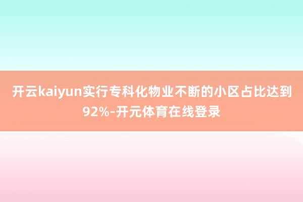 开云kaiyun实行专科化物业不断的小区占比达到92%-开元