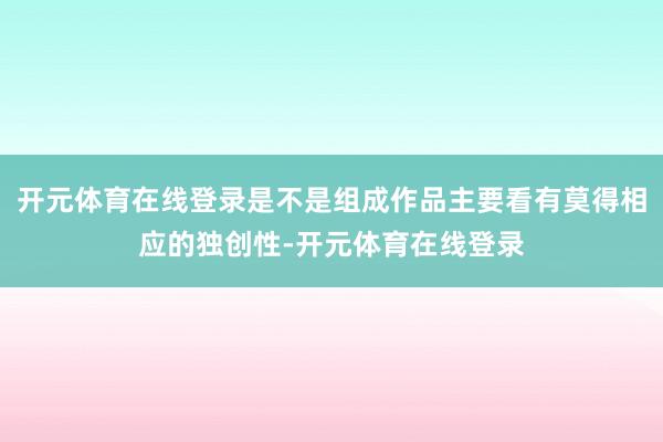 开元体育在线登录是不是组成作品主要看有莫得相应的独创性-开元
