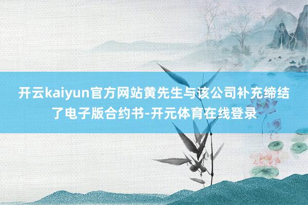 开云kaiyun官方网站黄先生与该公司补充缔结了电子版合约书