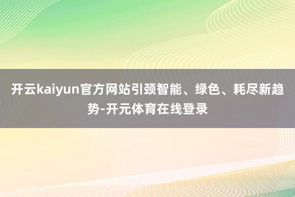 开云kaiyun官方网站引颈智能、绿色、耗尽新趋势-开元体育