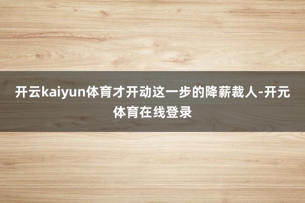 开云kaiyun体育才开动这一步的降薪裁人-开元体育在线登录