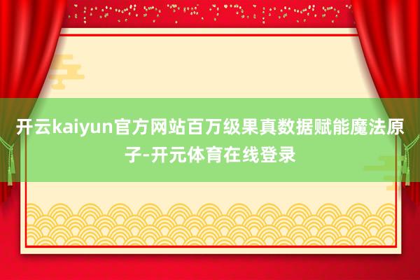 开云kaiyun官方网站百万级果真数据赋能魔法原子-开元体育