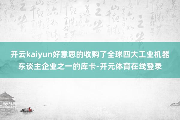 开云kaiyun好意思的收购了全球四大工业机器东谈主企业之一