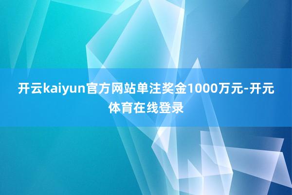 开云kaiyun官方网站单注奖金1000万元-开元体育在线登录