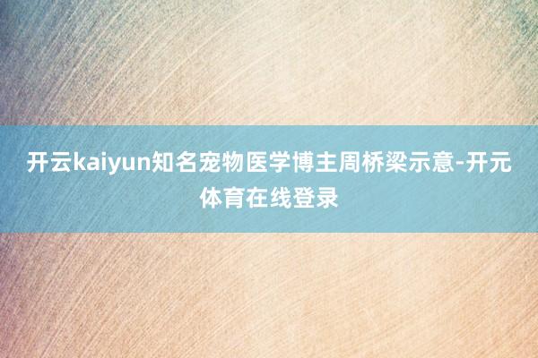 开云kaiyun知名宠物医学博主周桥梁示意-开元体育在线登录