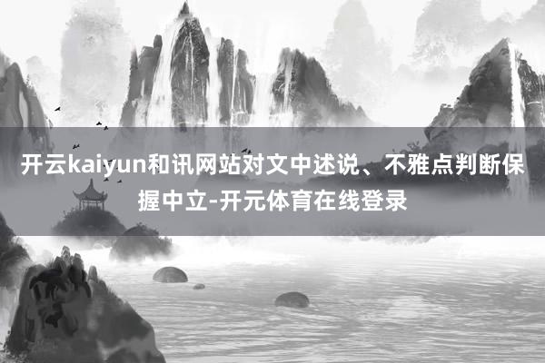 开云kaiyun和讯网站对文中述说、不雅点判断保握中立-开元
