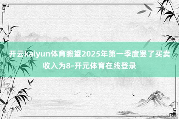 开云kaiyun体育瞻望2025年第一季度罢了买卖收入为8-