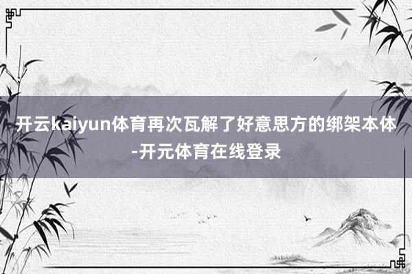 开云kaiyun体育再次瓦解了好意思方的绑架本体-开元体育在