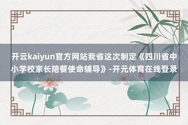 开云kaiyun官方网站我省这次制定《四川省中小学校家长陪餐