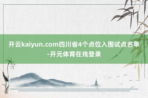 开云kaiyun.com四川省4个点位入围试点名单-开元体育