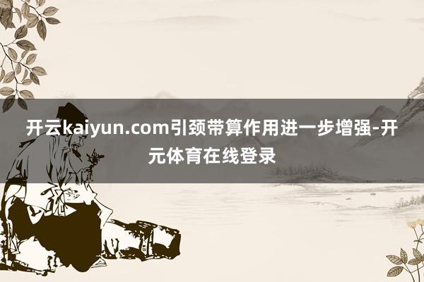 开云kaiyun.com引颈带算作用进一步增强-开元体育在线
