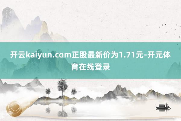 开云kaiyun.com正股最新价为1.71元-开元体育在线