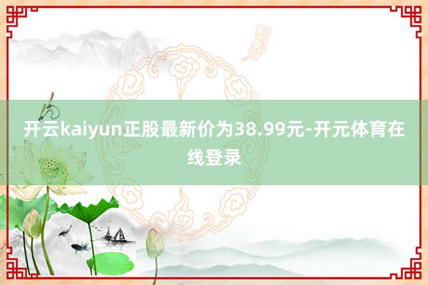 开云kaiyun正股最新价为38.99元-开元体育在线登录