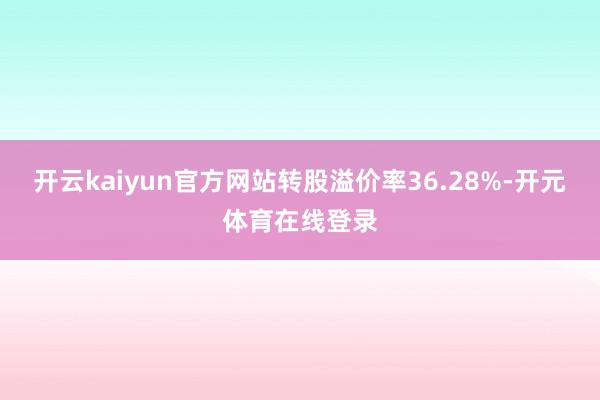 开云kaiyun官方网站转股溢价率36.28%-开元体育在线