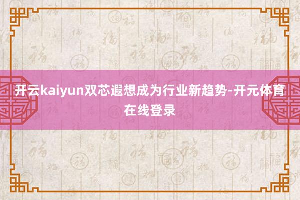 开云kaiyun双芯遐想成为行业新趋势-开元体育在线登录