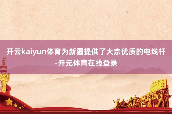 开云kaiyun体育为新疆提供了大宗优质的电线杆-开元体育在