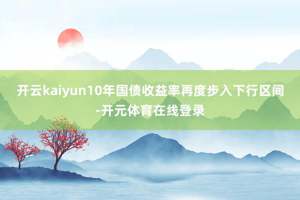 开云kaiyun10年国债收益率再度步入下行区间-开元体育在