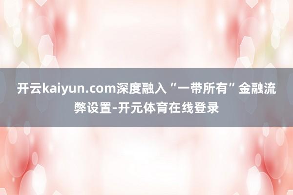 开云kaiyun.com深度融入“一带所有”金融流弊设置-开