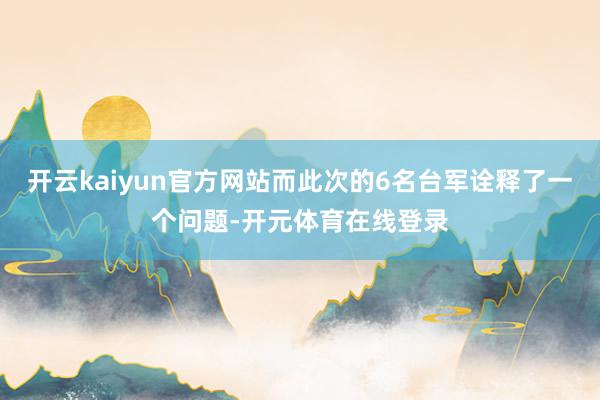 开云kaiyun官方网站而此次的6名台军诠释了一个问题-开元
