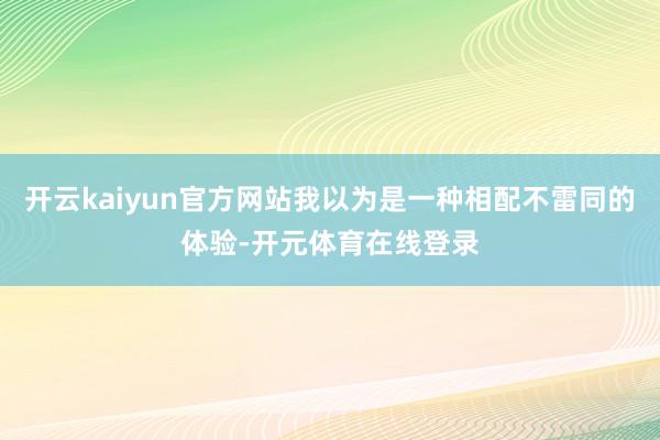 开云kaiyun官方网站我以为是一种相配不雷同的体验-开元体