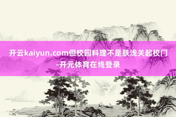 开云kaiyun.com但校园料理不是肤浅关起校门-开元体育