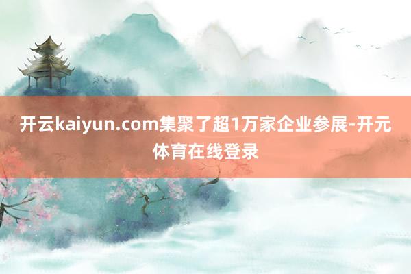 开云kaiyun.com集聚了超1万家企业参展-开元体育在线