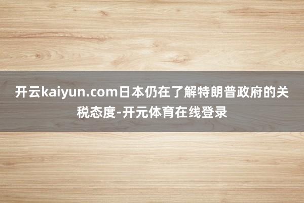 开云kaiyun.com日本仍在了解特朗普政府的关税态度-开