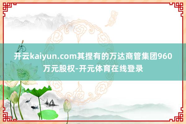 开云kaiyun.com其捏有的万达商管集团960万元股权-