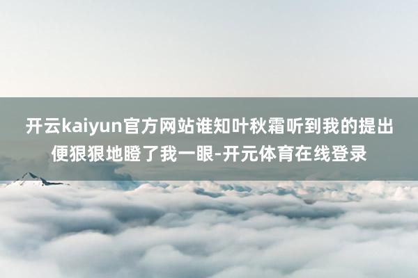开云kaiyun官方网站谁知叶秋霜听到我的提出便狠狠地瞪了我一眼-开元体育在线登录