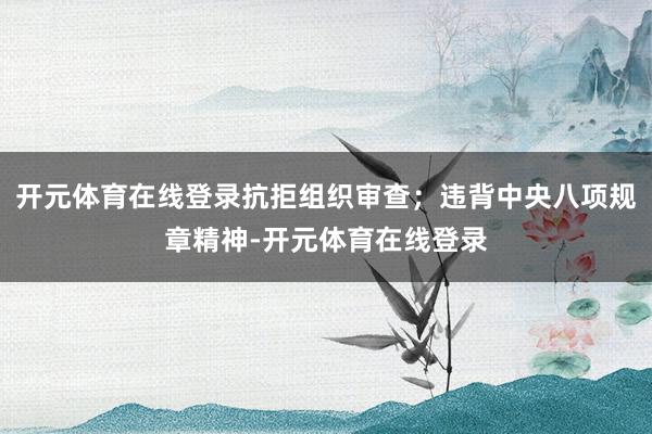 开元体育在线登录抗拒组织审查；违背中央八项规章精神-开元体育