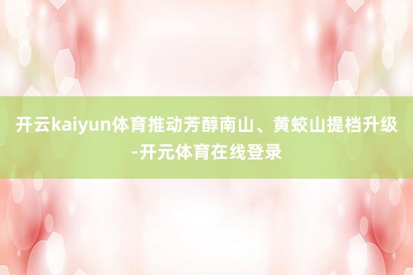 开云kaiyun体育推动芳醇南山、黄蛟山提档升级-开元体育在