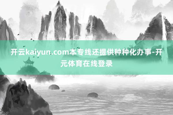 开云kaiyun.com本专线还提供种种化办事-开元体育在线