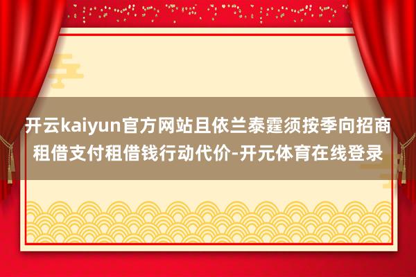 开云kaiyun官方网站且依兰泰霆须按季向招商租借支付租借钱