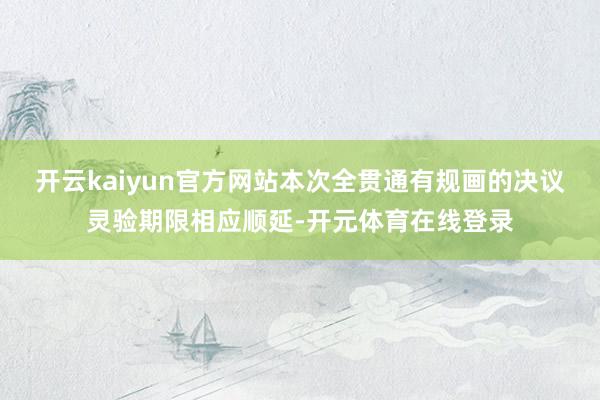 开云kaiyun官方网站本次全贯通有规画的决议灵验期限相应顺
