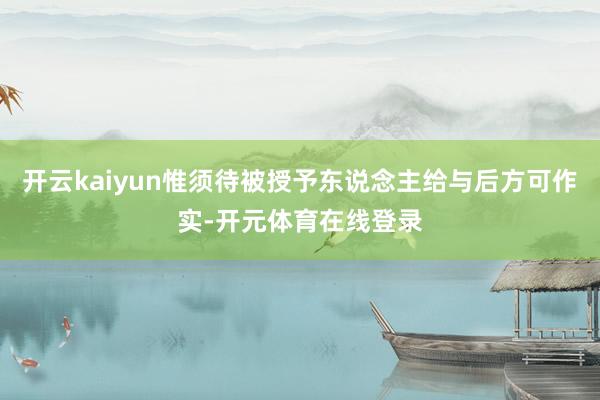 开云kaiyun惟须待被授予东说念主给与后方可作实-开元体育