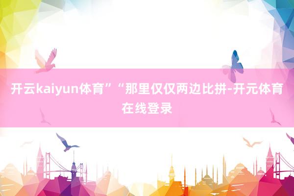 开云kaiyun体育”“那里仅仅两边比拼-开元体育在线登录
