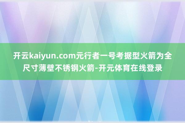 开云kaiyun.com元行者一号考据型火箭为全尺寸薄壁不锈