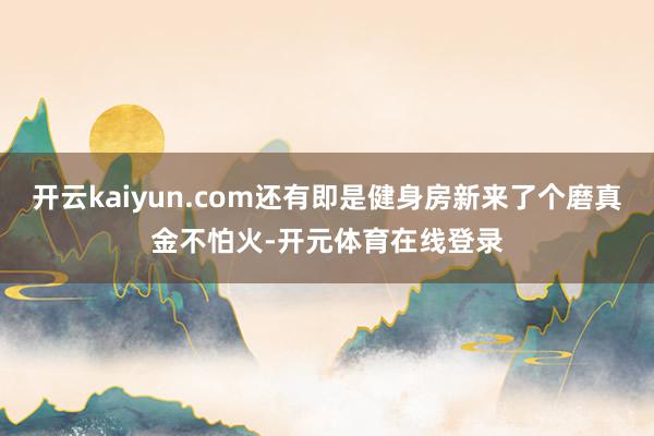 开云kaiyun.com还有即是健身房新来了个磨真金不怕火-
