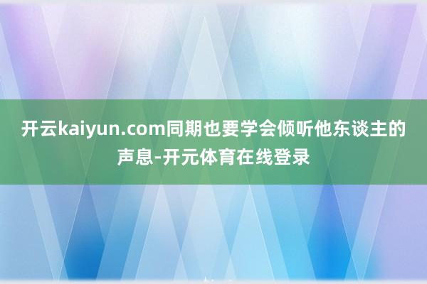开云kaiyun.com同期也要学会倾听他东谈主的声息-开元