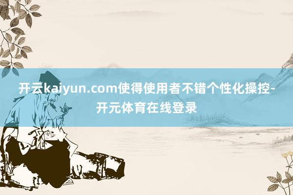 开云kaiyun.com使得使用者不错个性化操控-开元体育在