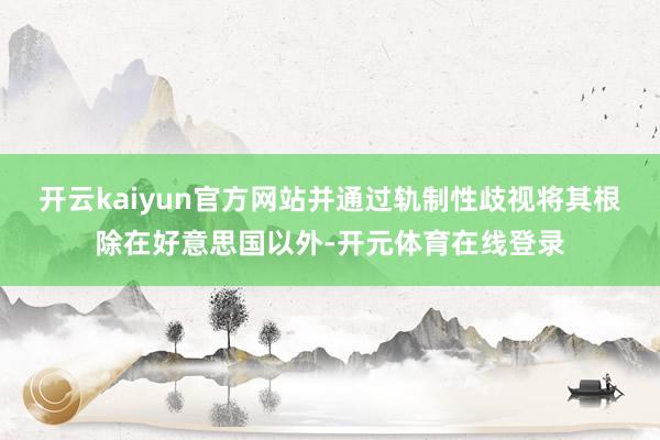 开云kaiyun官方网站并通过轨制性歧视将其根除在好意思国以